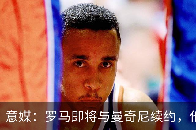 意媒：罗马即将与曼奇尼续约，他从小是国米球迷但现已是罗马旗帜